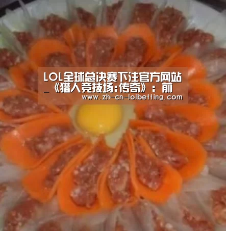  LOL全球总决赛下注官方网站_《猎人竞技场:传奇》：前期MOBA打野+后期格斗