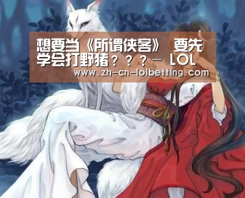 想要当《所谓侠客》 要先学会打野猪???- LOL全球总决赛下注官方网站(图1) 英雄联盟竞猜大厅