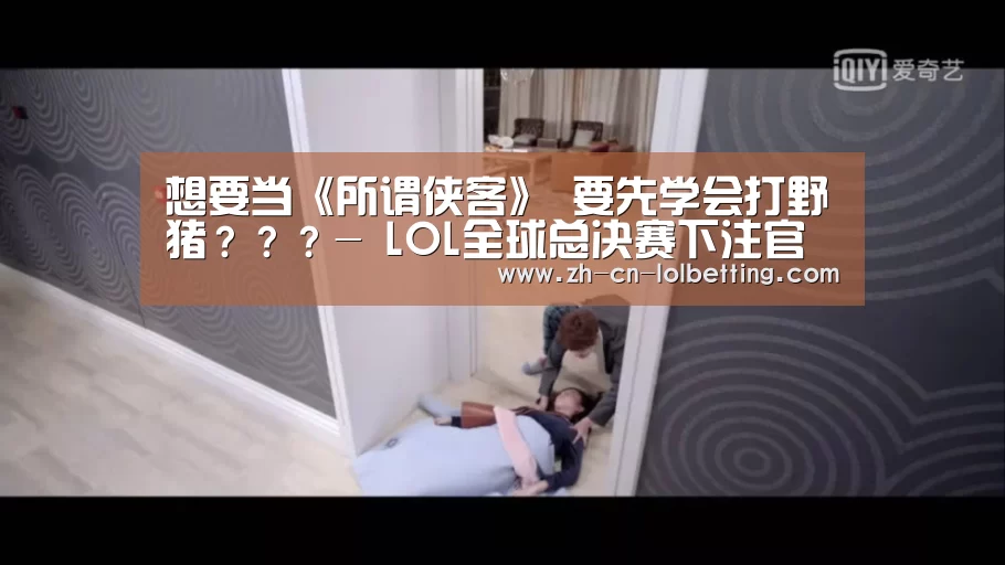 想要当《所谓侠客》 要先学会打野猪???- LOL全球总决赛下注官方网站(图3) LOL全球总决赛下注官方网站
