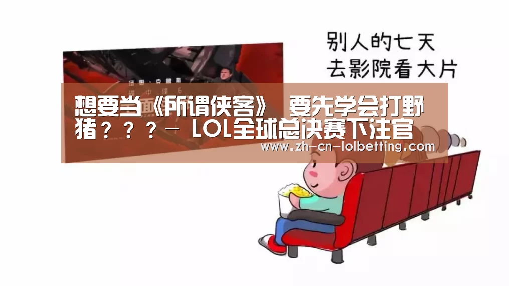 想要当《所谓侠客》 要先学会打野猪???- LOL全球总决赛下注官方网站(图4) 英雄联盟竞猜大厅