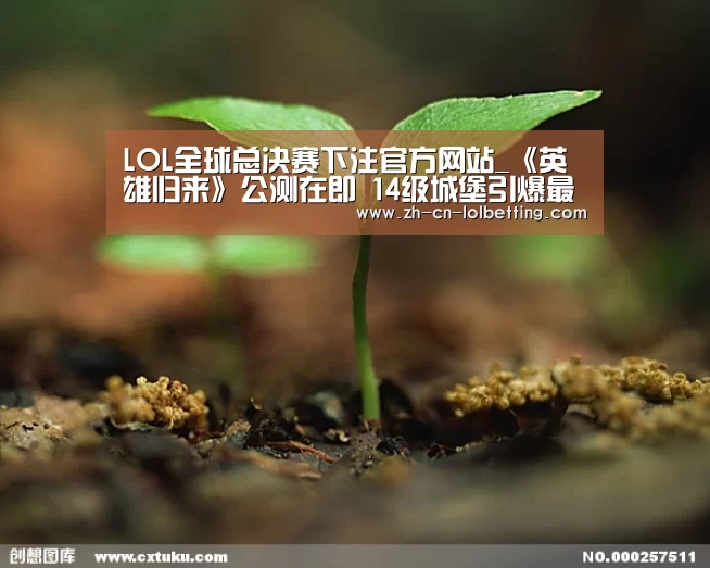 LOL全球总决赛下注官方网站_《英雄归来》公测在即 14级城堡引爆最强战争(图1) LOL全球总决赛下注官方网站